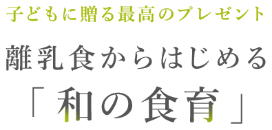 子どもに贈る最高のプレゼント離乳食からはじめる「和の食育」